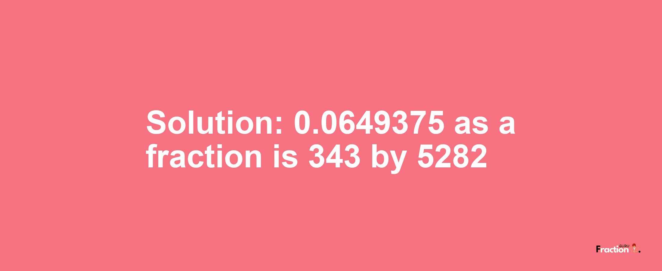 Solution:0.0649375 as a fraction is 343/5282